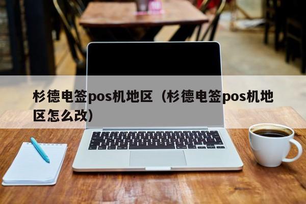 杉德电签pos机地区（杉德电签pos机地区怎么改）