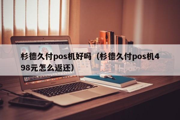 杉德久付pos机好吗（杉德久付pos机498元怎么返还）