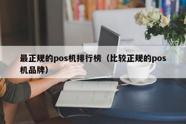 最正规的pos机排行榜（比较正规的pos机品牌）