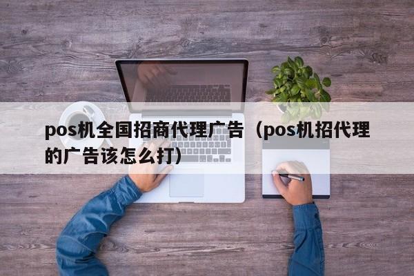 pos机全国招商代理广告（pos机招代理的广告该怎么打）