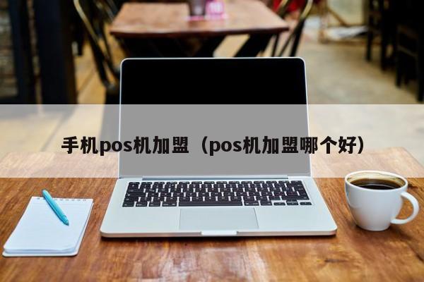 手机pos机加盟（pos机加盟哪个好）