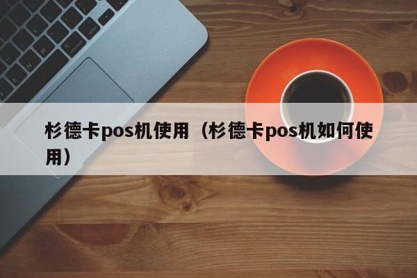 杉德卡pos机使用（杉德卡pos机如何使用）