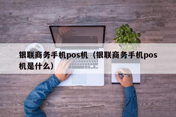 银联商务手机pos机（银联商务手机pos机是什么）