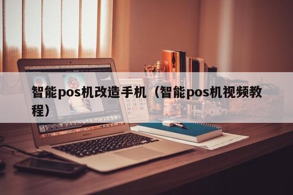 智能pos机改造手机（智能pos机视频教程）