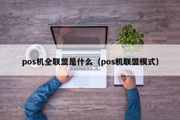 pos机全联盟是什么（pos机联盟模式）