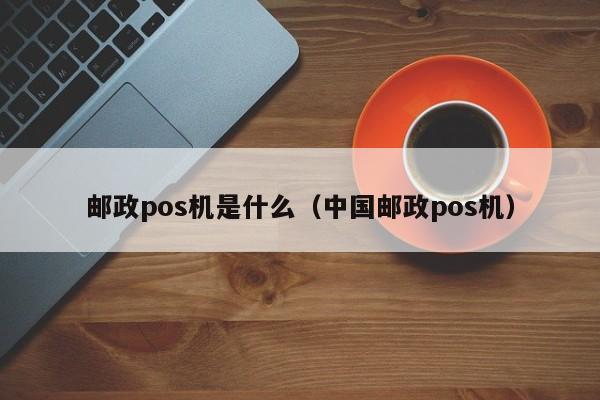 邮政pos机是什么（中国邮政pos机）