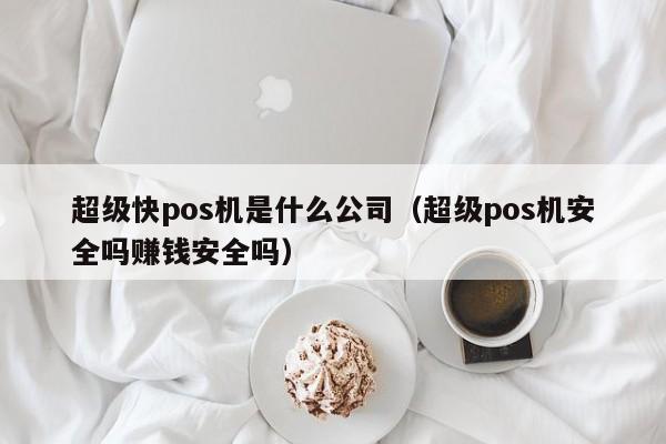 超级快pos机是什么公司（超级pos机安全吗赚钱安全吗）