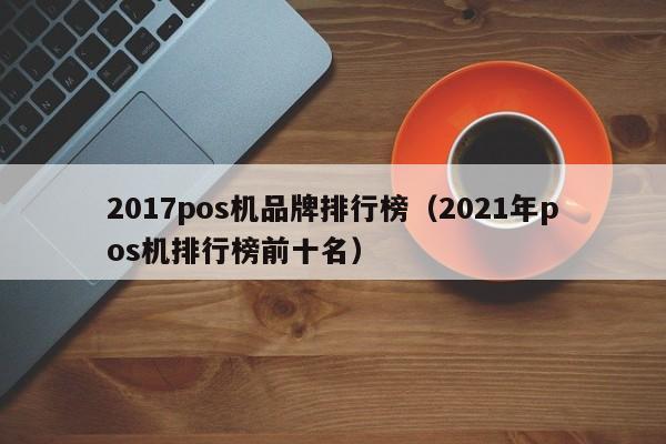 2017pos机品牌排行榜（2021年pos机排行榜前十名）