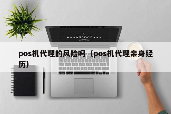 pos机代理的风险吗（pos机代理亲身经历）