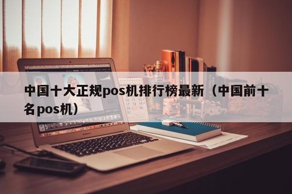 中国十大正规pos机排行榜最新（中国前十名pos机）