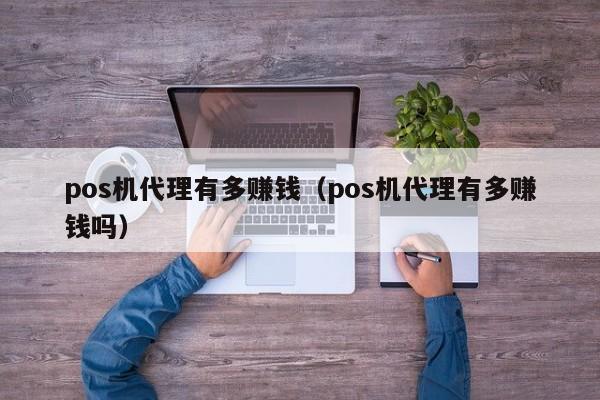 pos机代理有多赚钱（pos机代理有多赚钱吗）