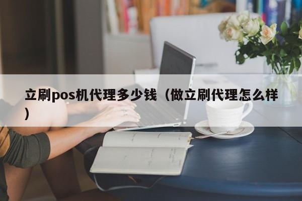 立刷pos机代理多少钱（做立刷代理怎么样）