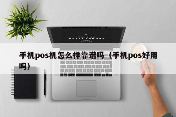 手机pos机怎么样靠谱吗（手机pos好用吗）