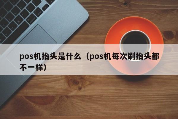 pos机抬头是什么（pos机每次刷抬头都不一样）