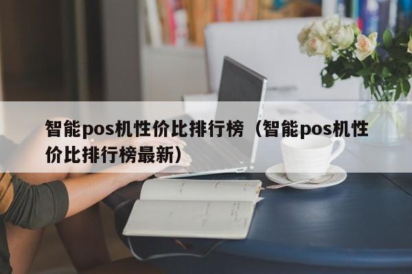 智能pos机性价比排行榜（智能pos机性价比排行榜最新）