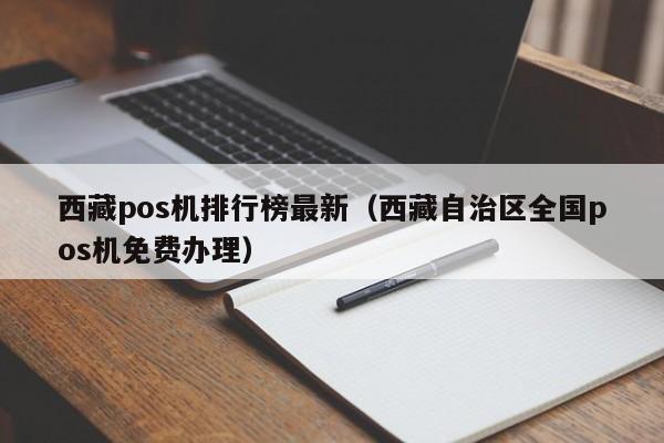 西藏pos机排行榜最新（西藏自治区全国pos机免费办理）