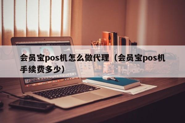 会员宝pos机怎么做代理（会员宝pos机手续费多少）