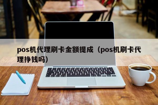 pos机代理刷卡金额提成（pos机刷卡代理挣钱吗）