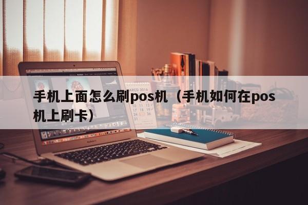 手机上面怎么刷pos机（手机如何在pos机上刷卡）