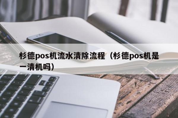 杉德pos机流水清除流程（杉德pos机是一清机吗）