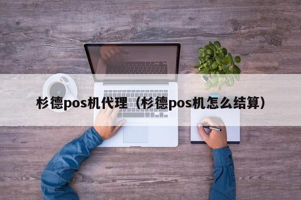 杉德pos机代理（杉德pos机怎么结算）