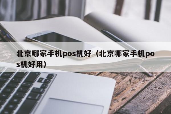 北京哪家手机pos机好（北京哪家手机pos机好用）