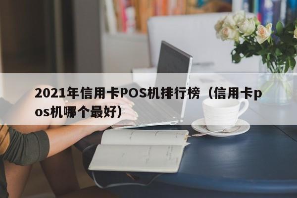 2021年信用卡POS机排行榜（信用卡pos机哪个最好）