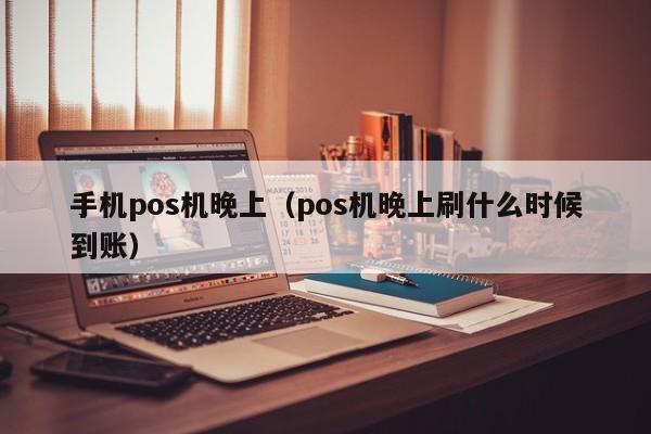 手机pos机晚上（pos机晚上刷什么时候到账）