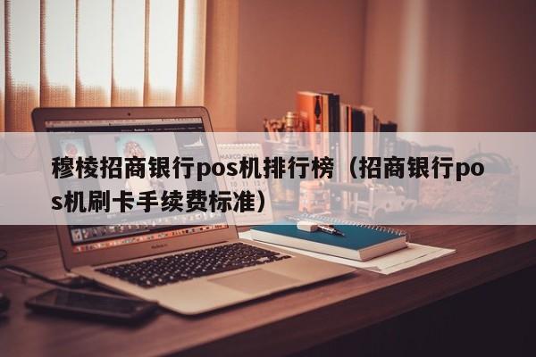 穆棱招商银行pos机排行榜（招商银行pos机刷卡手续费标准）