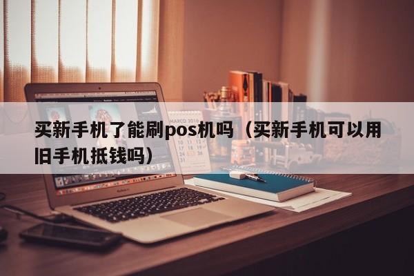 买新手机了能刷pos机吗（买新手机可以用旧手机抵钱吗）