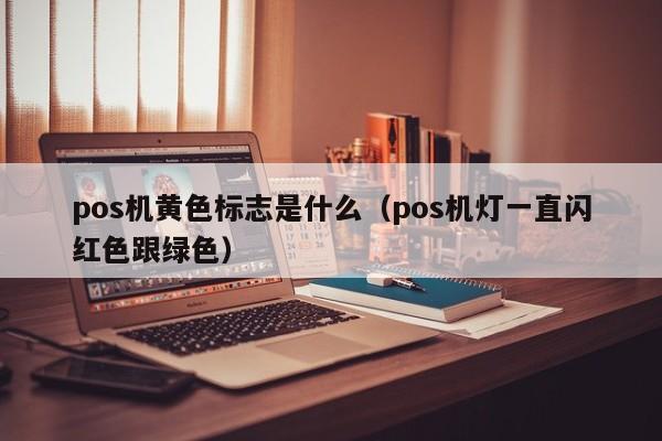 pos机黄色标志是什么（pos机灯一直闪红色跟绿色）