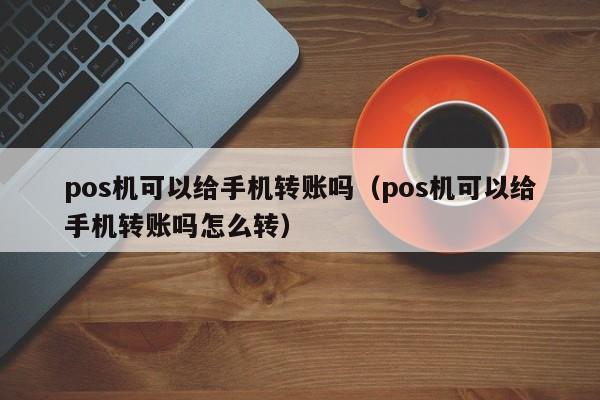 pos机可以给手机转账吗（pos机可以给手机转账吗怎么转）