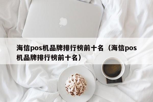 海信pos机品牌排行榜前十名（海信pos机品牌排行榜前十名）