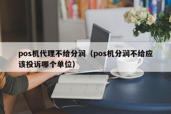 pos机代理不给分润（pos机分润不给应该投诉哪个单位）