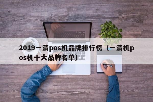 2019一清pos机品牌排行榜（一清机pos机十大品牌名单）