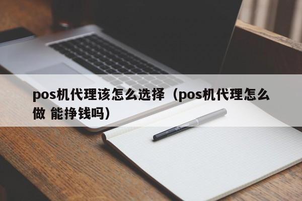 pos机代理该怎么选择（pos机代理怎么做 能挣钱吗）