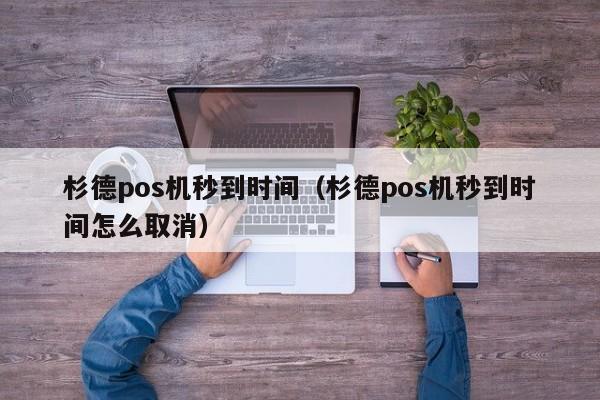 杉德pos机秒到时间（杉德pos机秒到时间怎么取消）