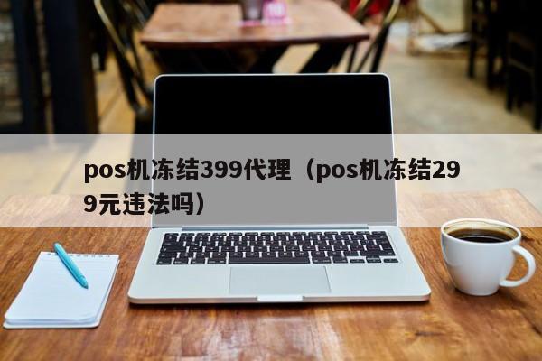 pos机冻结399代理（pos机冻结299元违法吗）