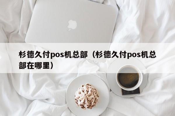 杉德久付pos机总部（杉德久付pos机总部在哪里）