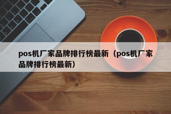 pos机厂家品牌排行榜最新（pos机厂家品牌排行榜最新）