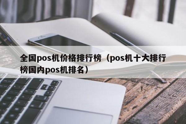 全国pos机价格排行榜（pos机十大排行榜国内pos机排名）