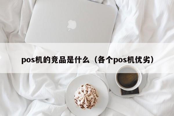 pos机的竞品是什么（各个pos机优劣）