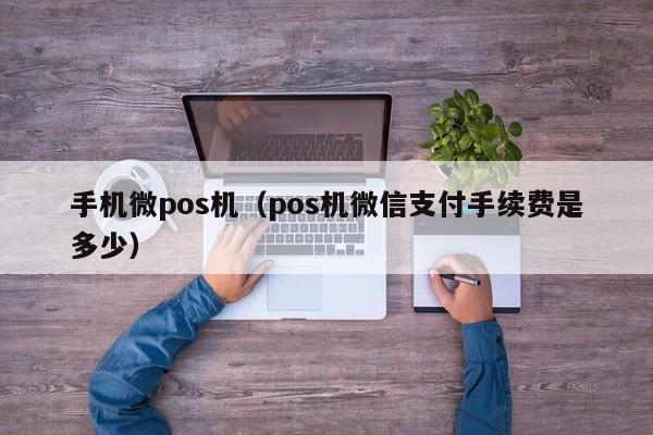 手机微pos机（pos机微信支付手续费是多少）