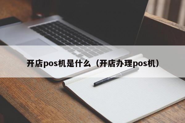 开店pos机是什么（开店办理pos机）