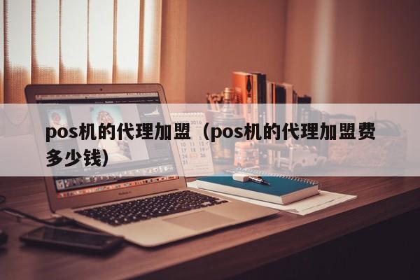 pos机的代理加盟（pos机的代理加盟费多少钱）