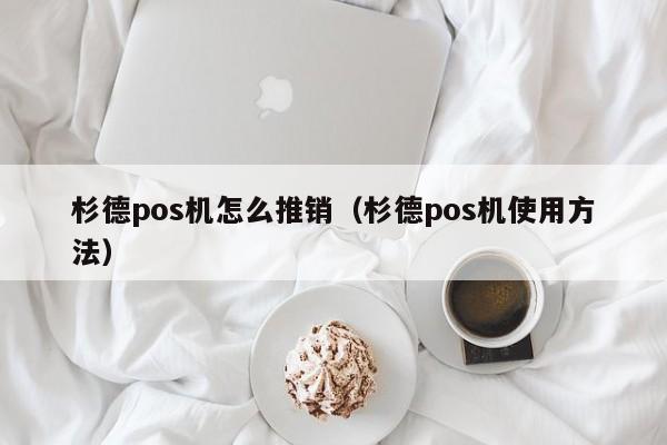 杉德pos机怎么推销（杉德pos机使用方法）