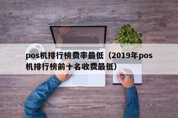 pos机排行榜费率最低（2019年pos机排行榜前十名收费最低）