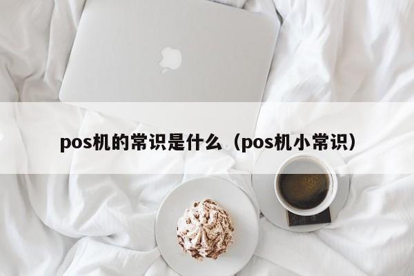 pos机的常识是什么（pos机小常识）