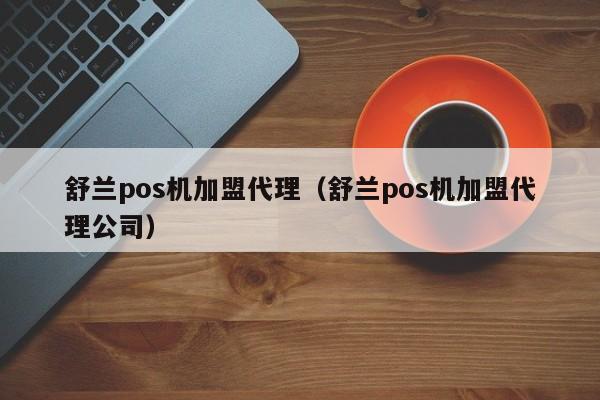 舒兰pos机加盟代理（舒兰pos机加盟代理公司）