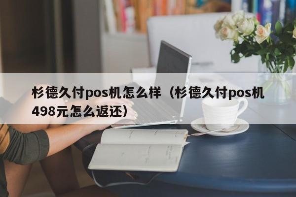 杉德久付pos机怎么样（杉德久付pos机498元怎么返还）